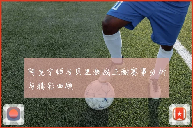 阿克宁顿与贝里激战正酣赛事分析与精彩回顾
