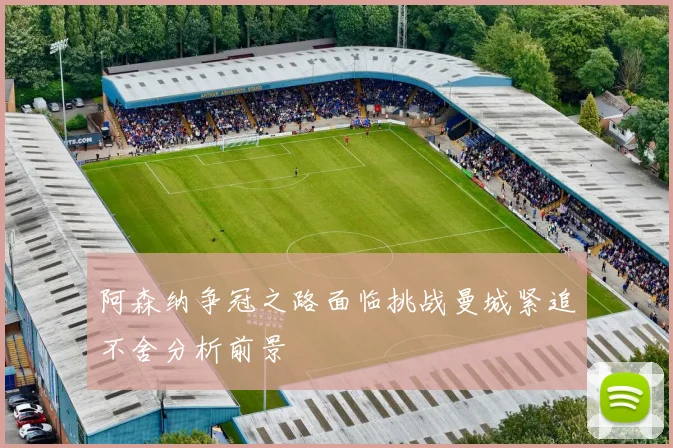 阿森纳争冠之路面临挑战曼城紧追不舍分析前景
