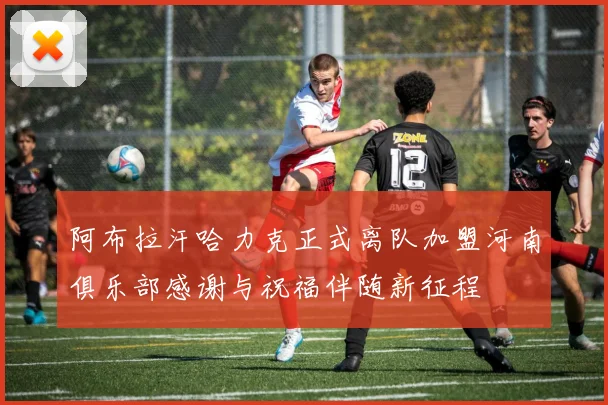 阿布拉汗哈力克正式离队加盟河南俱乐部感谢与祝福伴随新征程