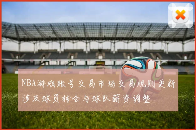 NBA游戏账号交易市场交易规则更新涉及球员转会与球队薪资调整