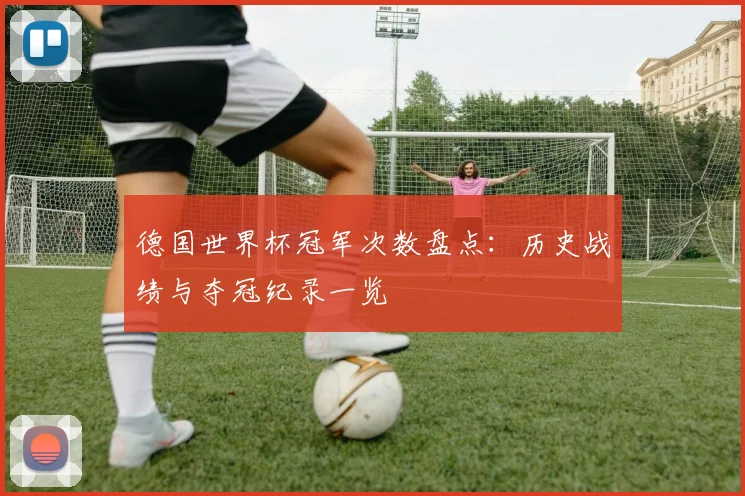 德国世界杯冠军次数盘点：历史战绩与夺冠纪录一览
