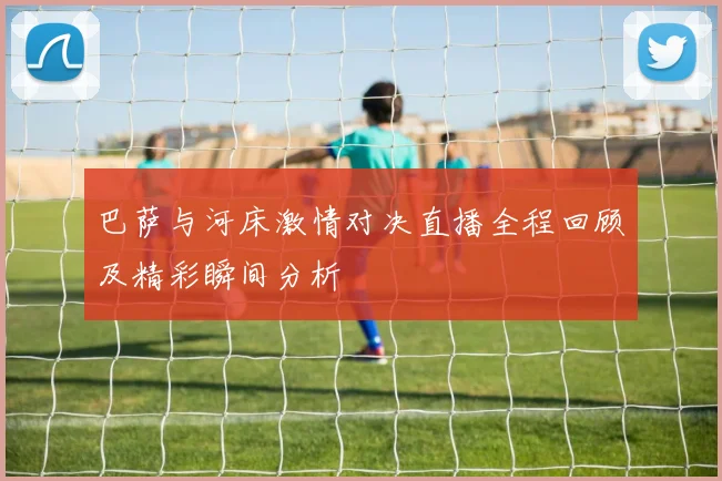 巴萨与河床激情对决直播全程回顾及精彩瞬间分析