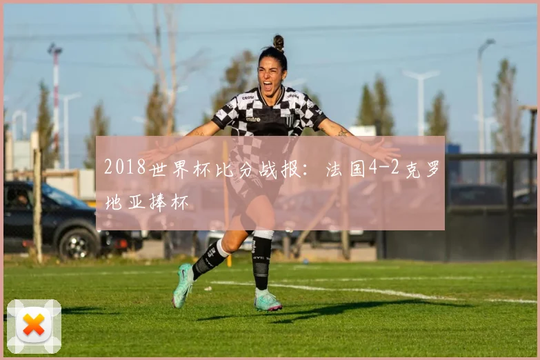 2018世界杯比分战报：法国4-2克罗地亚捧杯