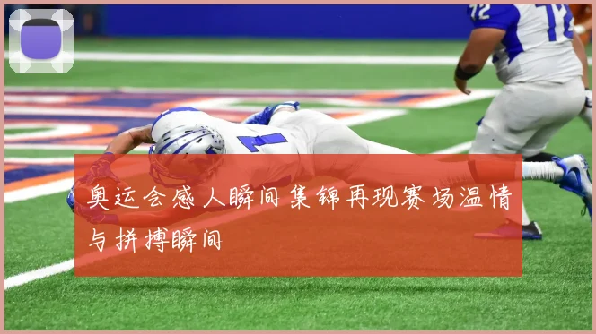 奥运会感人瞬间集锦再现赛场温情与拼搏瞬间