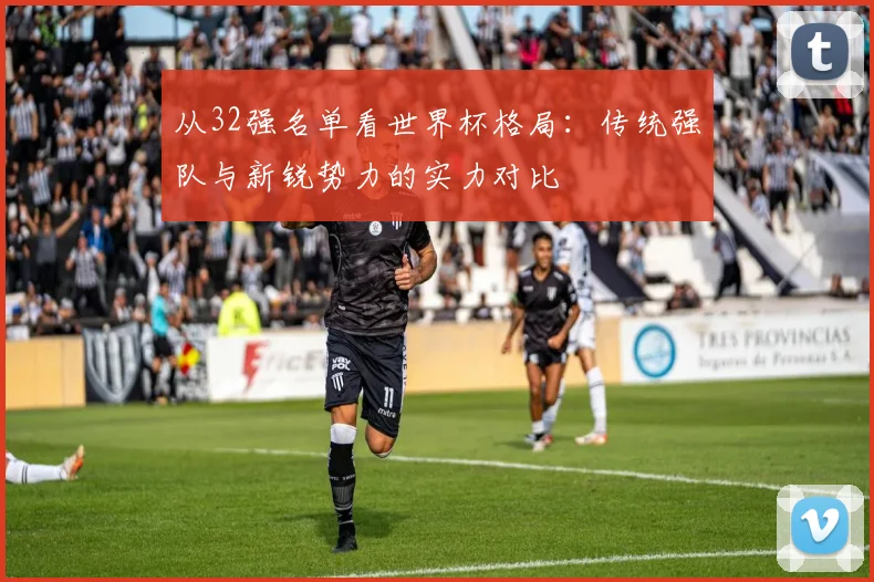 从32强名单看世界杯格局：传统强队与新锐势力的实力对比