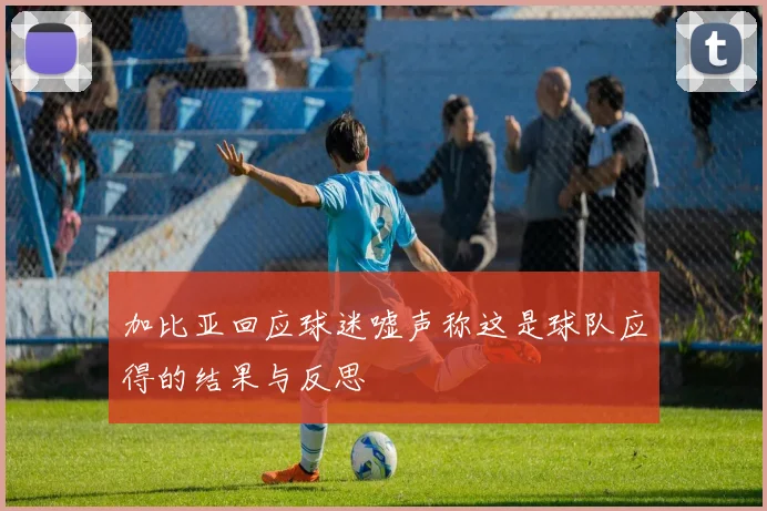 加比亚回应球迷嘘声称这是球队应得的结果与反思